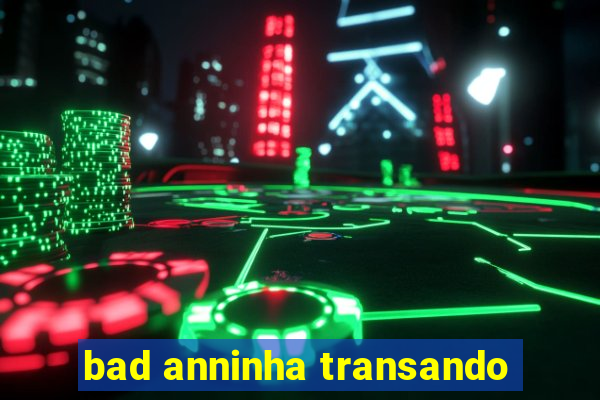 bad anninha transando